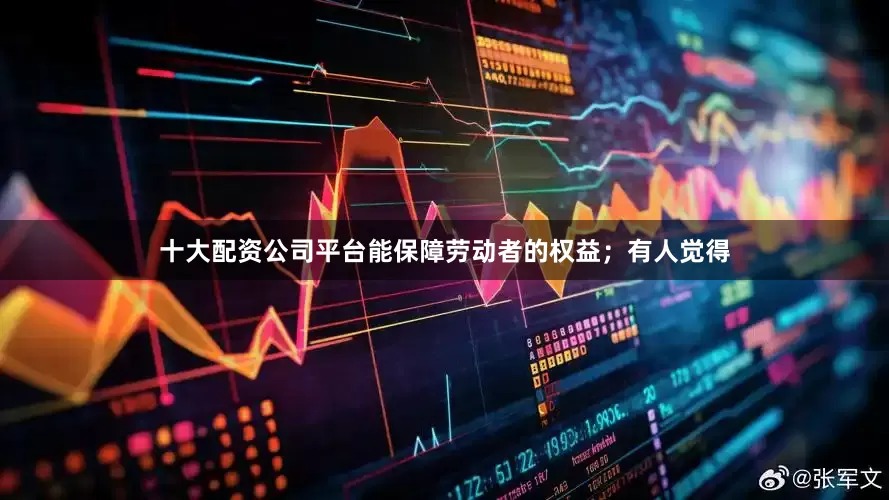 十大配资公司平台能保障劳动者的权益；有人觉得