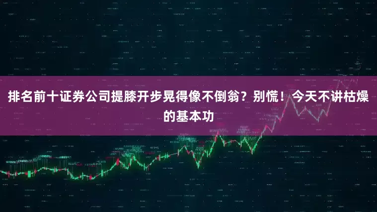 排名前十证券公司提膝开步晃得像不倒翁？别慌！今天不讲枯燥的基本功