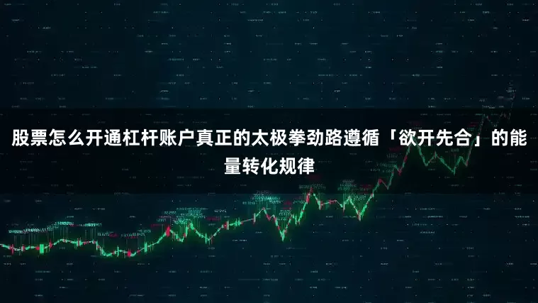 股票怎么开通杠杆账户真正的太极拳劲路遵循「欲开先合」的能量转化规律