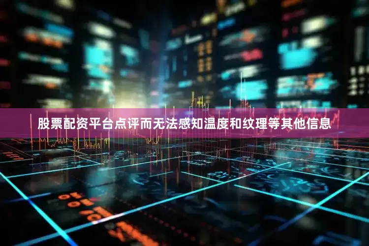 股票配资平台点评而无法感知温度和纹理等其他信息