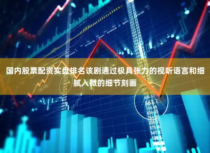 国内股票配资实盘排名该剧通过极具张力的视听语言和细腻入微的细节刻画