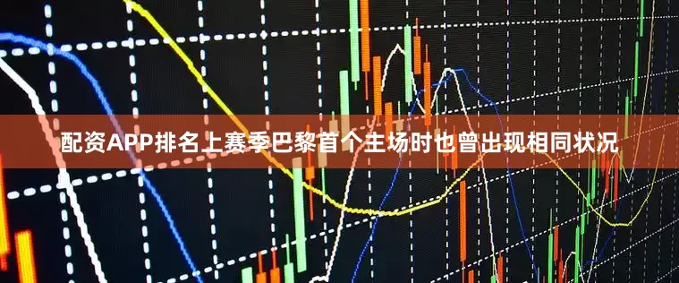 配资APP排名上赛季巴黎首个主场时也曾出现相同状况