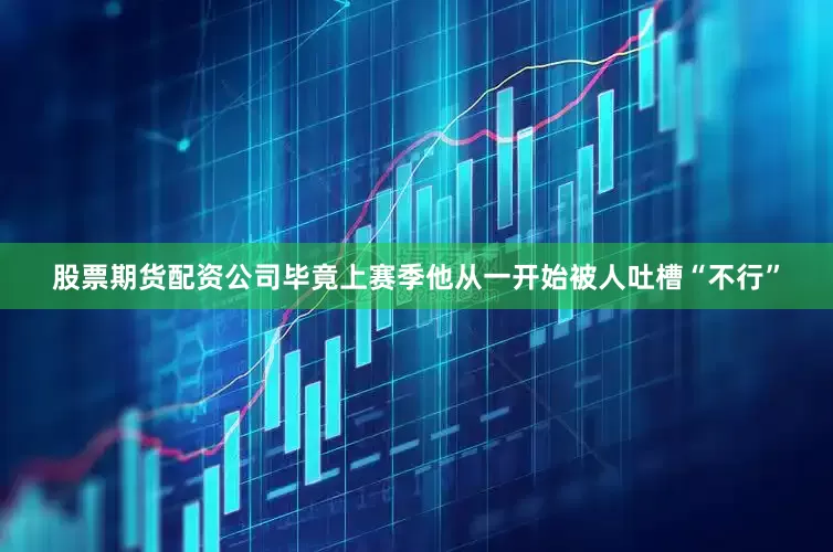 股票期货配资公司毕竟上赛季他从一开始被人吐槽“不行”