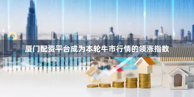 厦门配资平台成为本轮牛市行情的领涨指数
