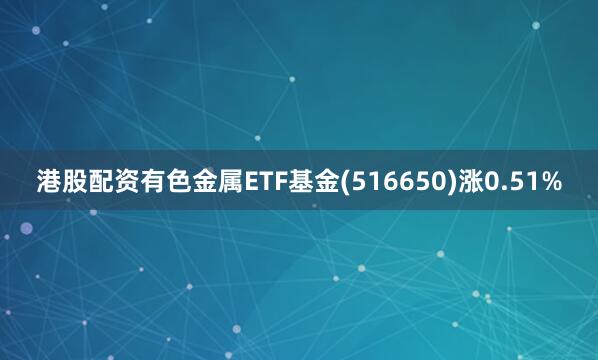 港股配资有色金属ETF基金(516650)涨0.51%