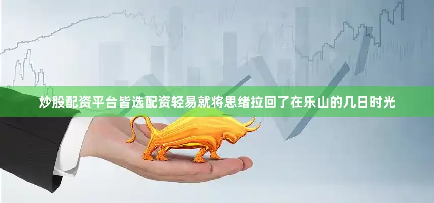 炒股配资平台皆选配资轻易就将思绪拉回了在乐山的几日时光