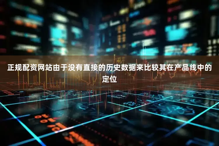 正规配资网站由于没有直接的历史数据来比较其在产品线中的定位