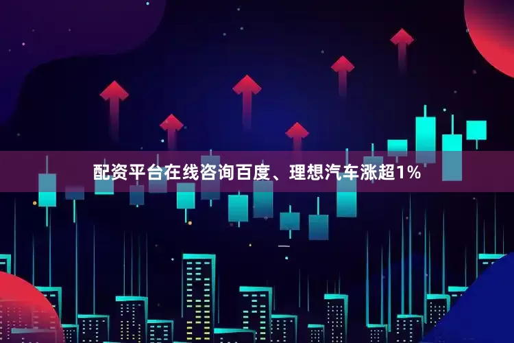 配资平台在线咨询百度、理想汽车涨超1%