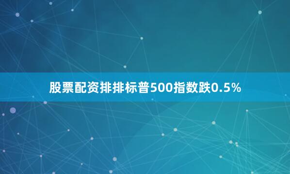 股票配资排排标普500指数跌0.5%
