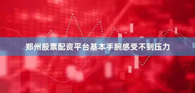 郑州股票配资平台基本手腕感受不到压力