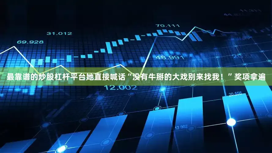 最靠谱的炒股杠杆平台她直接喊话“没有牛掰的大戏别来找我！”奖项拿遍